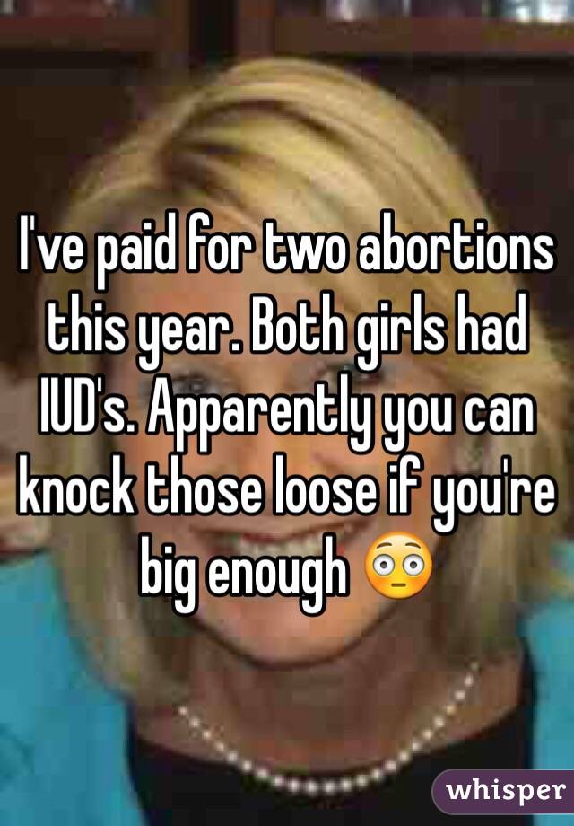 I've paid for two abortions this year. Both girls had IUD's. Apparently you can knock those loose if you're big enough 😳