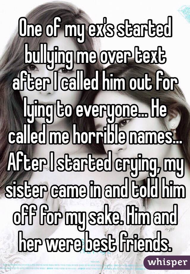 One of my ex's started bullying me over text after I called him out for lying to everyone... He called me horrible names... After I started crying, my sister came in and told him off for my sake. Him and her were best friends.         