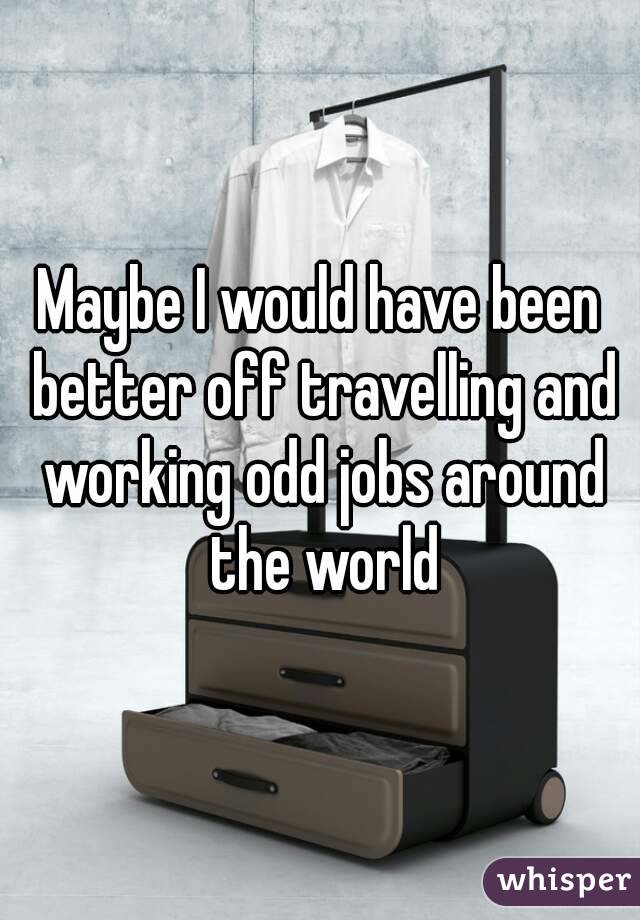 Maybe I would have been better off travelling and working odd jobs around the world