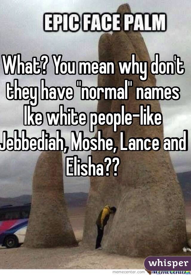 What? You mean why don't they have "normal" names lke white people-like Jebbediah, Moshe, Lance and Elisha??
