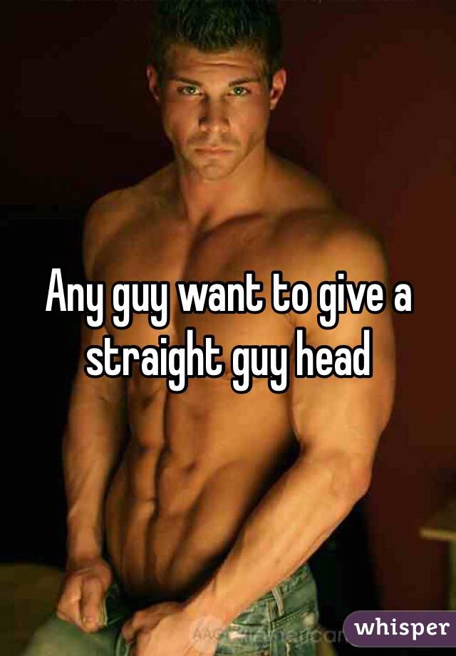 Any guy want to give a straight guy head 