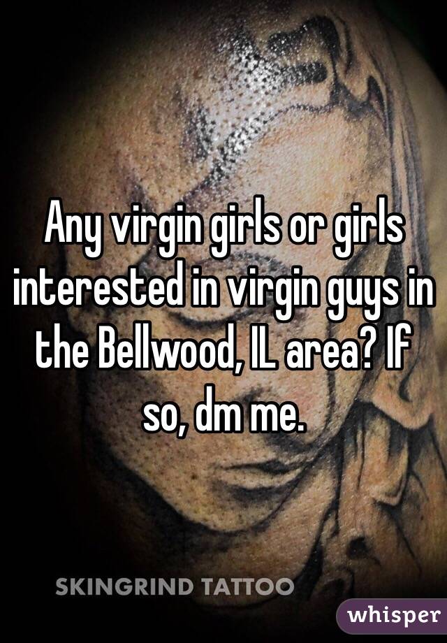 Any virgin girls or girls interested in virgin guys in the Bellwood, IL area? If so, dm me. 