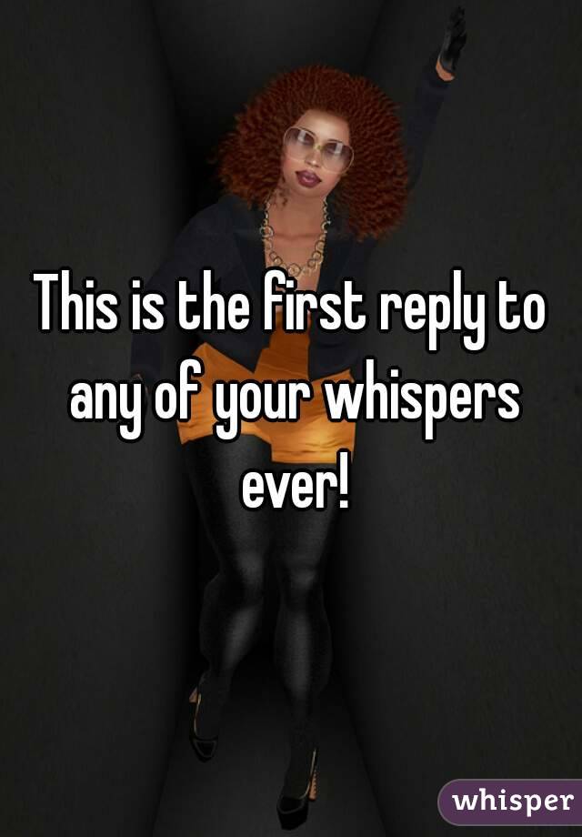 This is the first reply to any of your whispers ever!