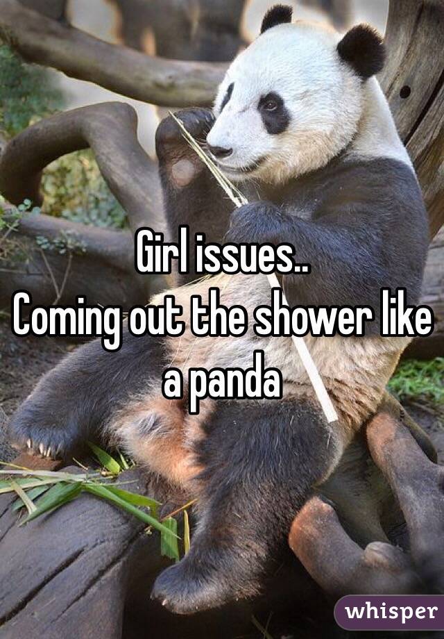 Girl issues..
Coming out the shower like a panda