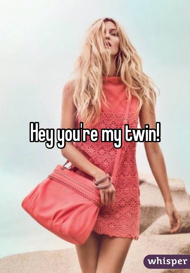 Hey you're my twin!