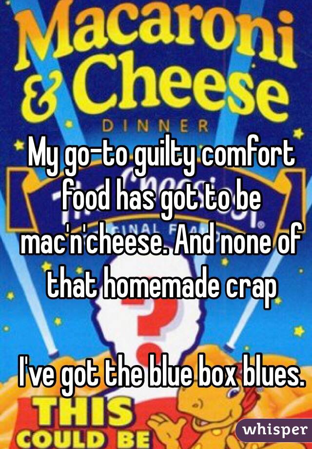 My go-to guilty comfort food has got to be mac'n'cheese. And none of that homemade crap

I've got the blue box blues. 