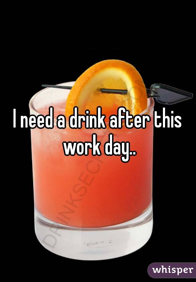 I need a drink after this work day..