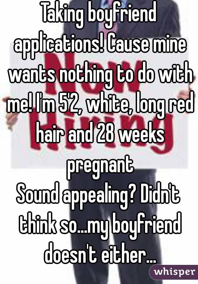 Taking boyfriend applications! Cause mine wants nothing to do with me! I'm 5'2, white, long red hair and 28 weeks pregnant
Sound appealing? Didn't think so...my boyfriend doesn't either...