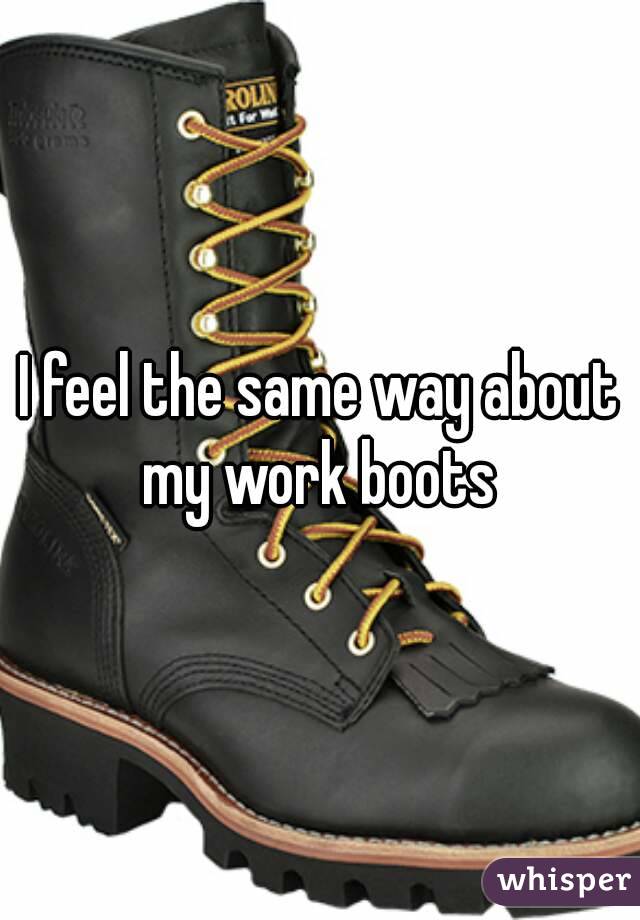I feel the same way about my work boots 