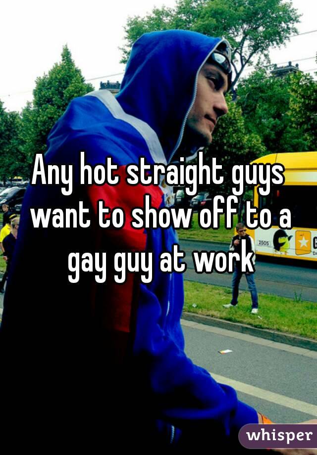 Any hot straight guys want to show off to a gay guy at work
