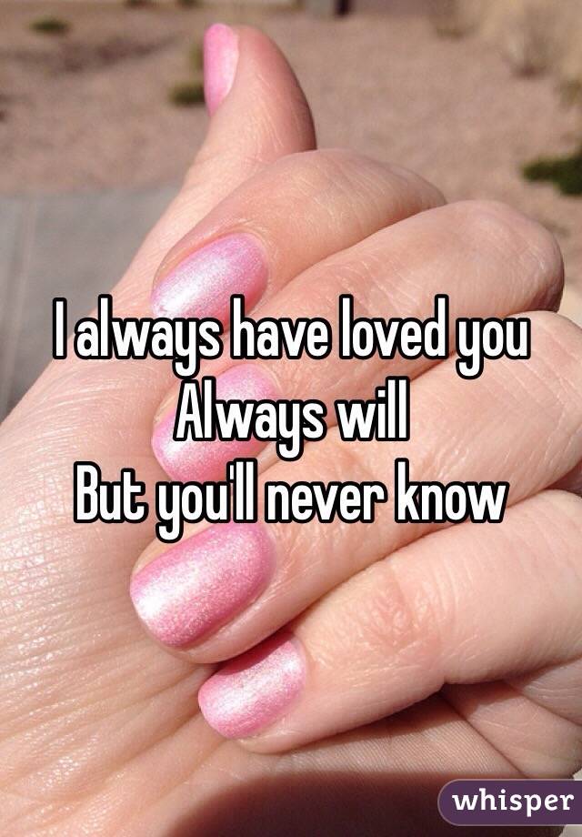 I always have loved you
Always will 
But you'll never know
