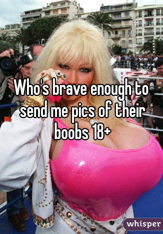 Who's brave enough to send me pics of their boobs 18+