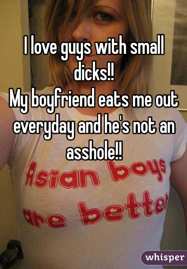 I love guys with small dicks!!
My boyfriend eats me out everyday and he's not an asshole!!