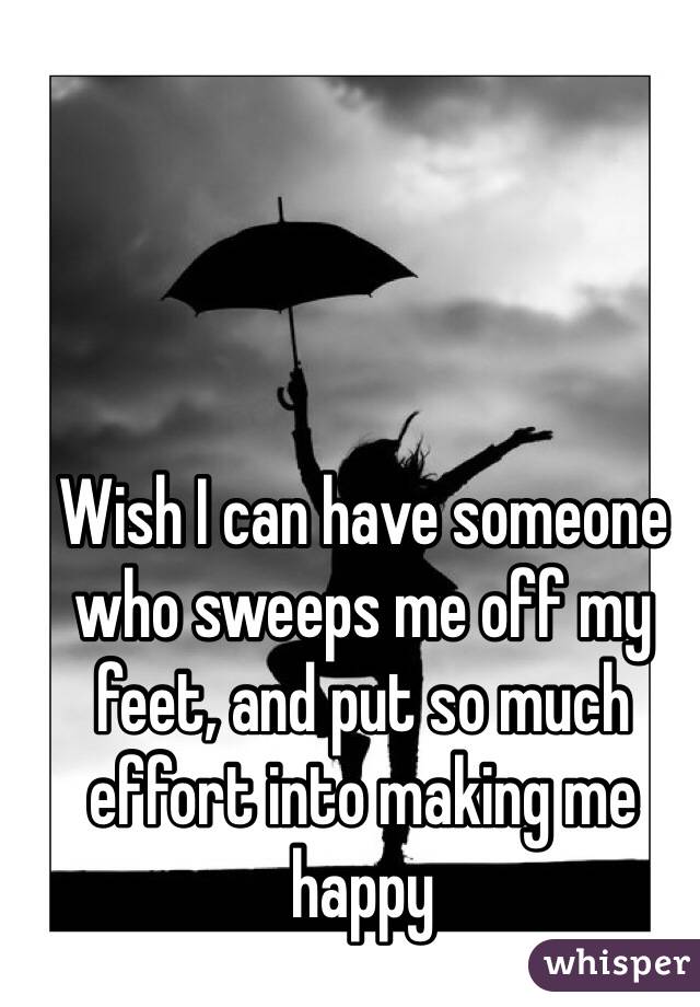 Wish I can have someone who sweeps me off my feet, and put so much effort into making me happy