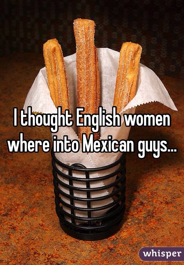 I thought English women where into Mexican guys...