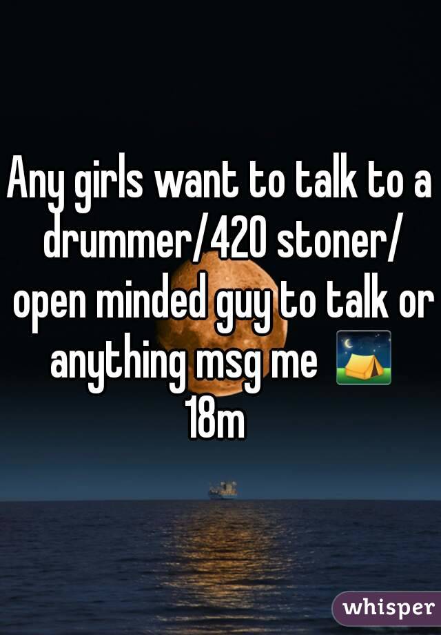 Any girls want to talk to a drummer/420 stoner/ open minded guy to talk or anything msg me ⛺
18m 
