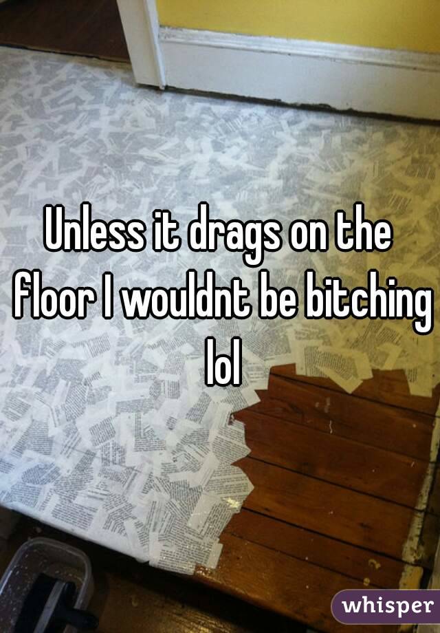 Unless it drags on the floor I wouldnt be bitching lol