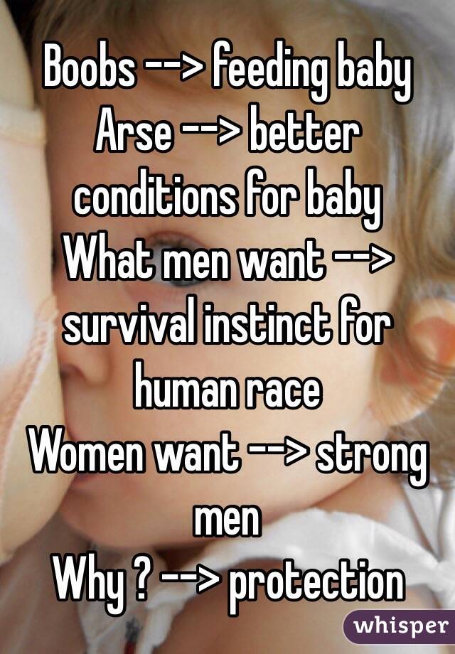 Boobs --> feeding baby
Arse --> better conditions for baby
What men want --> survival instinct for human race
Women want --> strong men
Why ? --> protection 