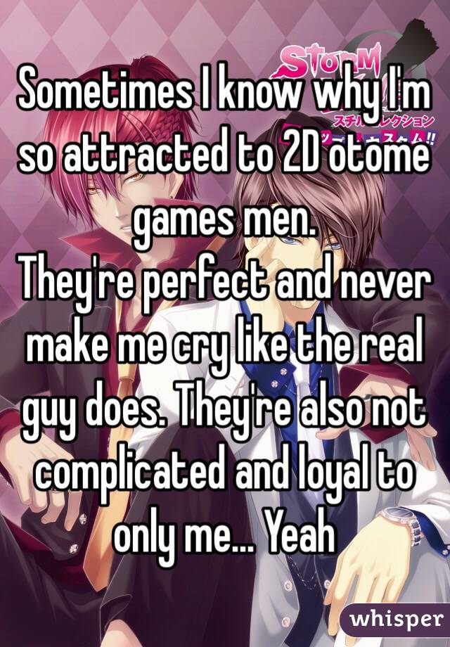 Sometimes I know why I'm so attracted to 2D otome games men.
They're perfect and never make me cry like the real guy does. They're also not complicated and loyal to only me... Yeah