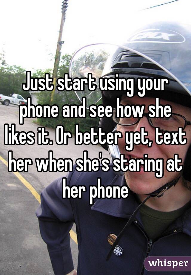 Just start using your phone and see how she likes it. Or better yet, text her when she's staring at her phone   