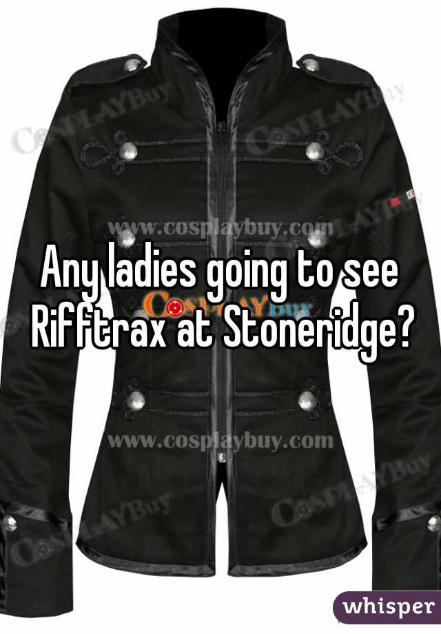 Any ladies going to see Rifftrax at Stoneridge?