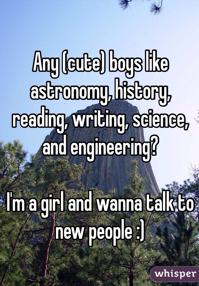 Any (cute) boys like astronomy, history, reading, writing, science, and engineering?

I'm a girl and wanna talk to new people :)