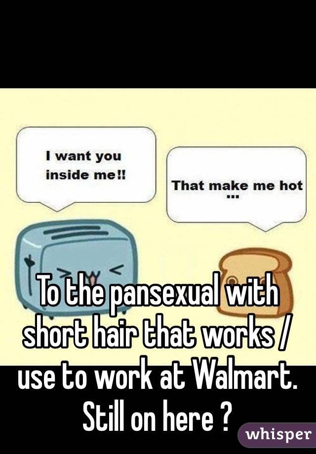 To the pansexual with short hair that works / use to work at Walmart. Still on here ? 