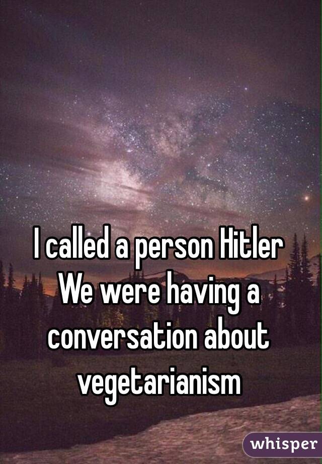 I called a person Hitler
We were having a conversation about vegetarianism 
