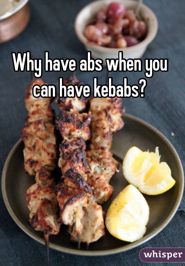Why have abs when you can have kebabs?