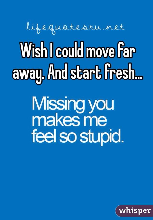 Wish I could move far away. And start fresh...

