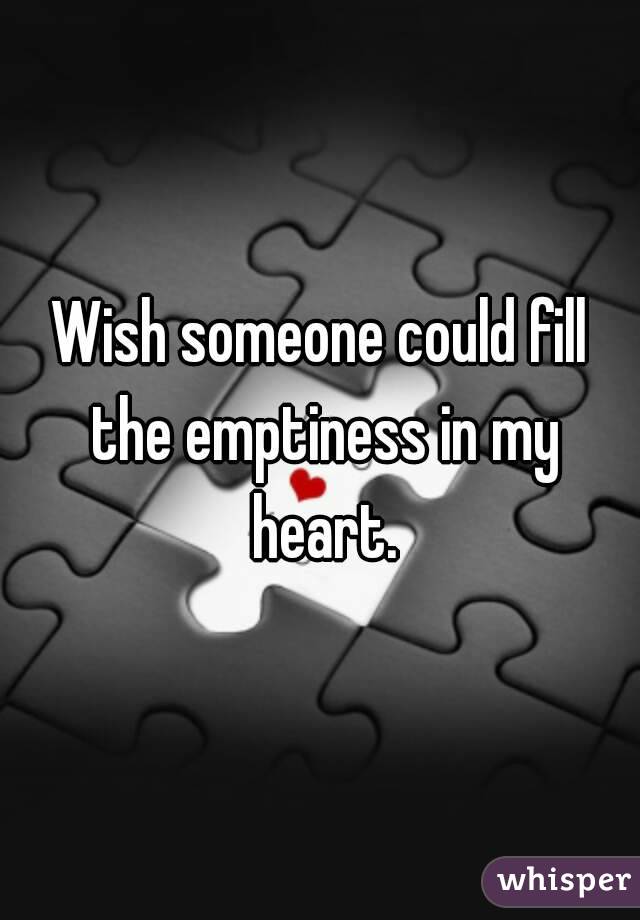 Wish someone could fill the emptiness in my heart.