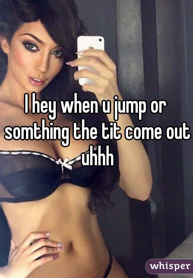 I hey when u jump or somthing the tit come out uhhh
