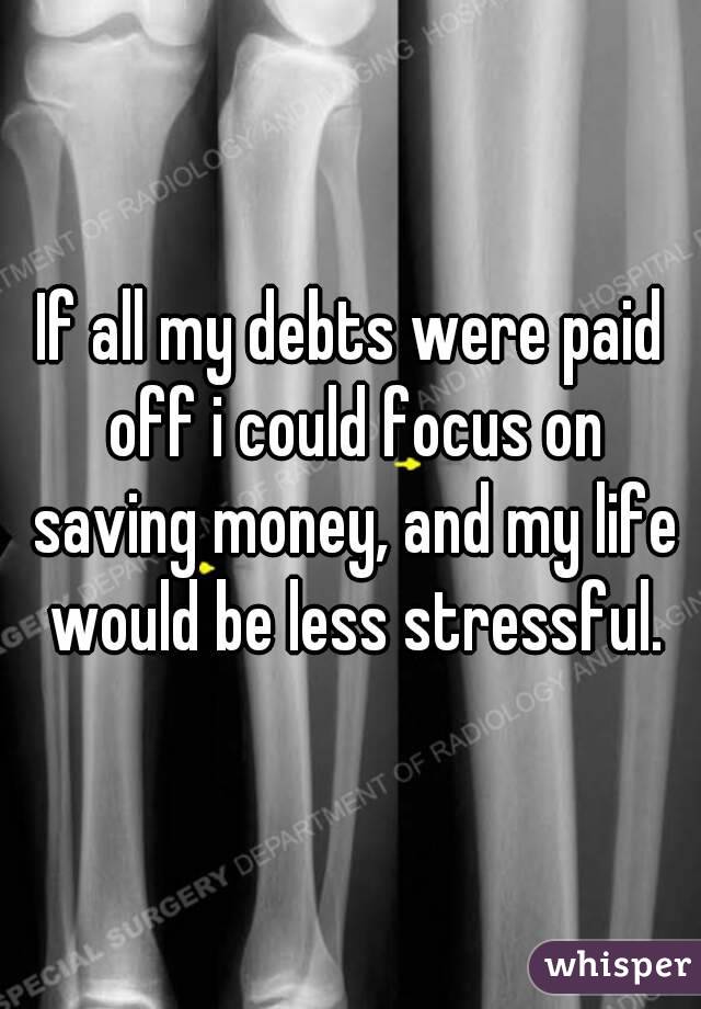If all my debts were paid off i could focus on saving money, and my life would be less stressful.