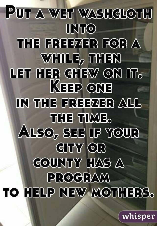 Put a wet washcloth into
the freezer for a while, then
let her chew on it.  Keep one
in the freezer all the time.
Also, see if your city or
county has a program 
to help new mothers.