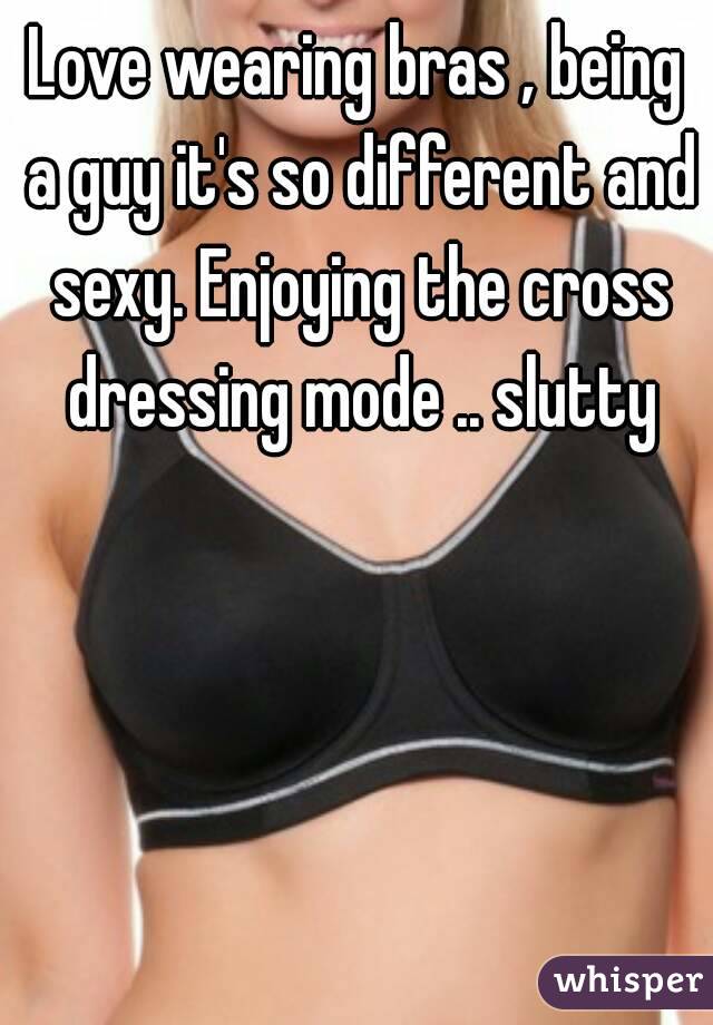 Love wearing bras , being a guy it's so different and sexy. Enjoying the cross dressing mode .. slutty
