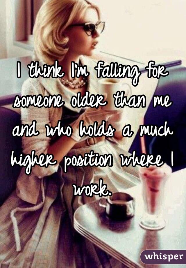I think I'm falling for someone older than me and who holds a much higher position where I work. 