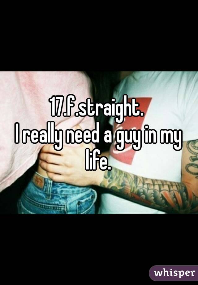 17.f.straight. 
I really need a guy in my life. 