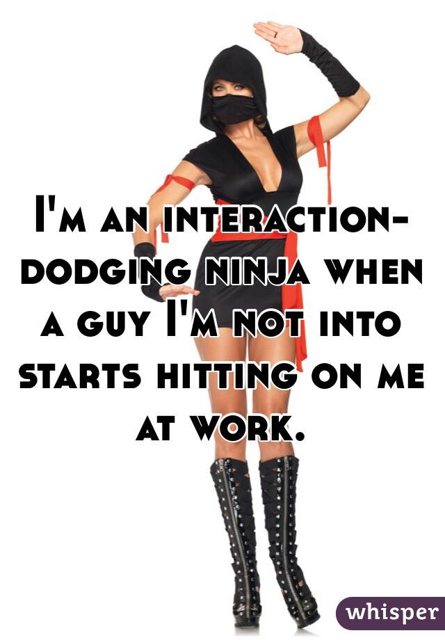 I'm an interaction-dodging ninja when a guy I'm not into starts hitting on me at work. 