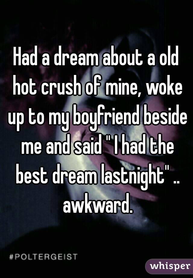 Had a dream about a old hot crush of mine, woke up to my boyfriend beside me and said " I had the best dream lastnight" .. awkward.