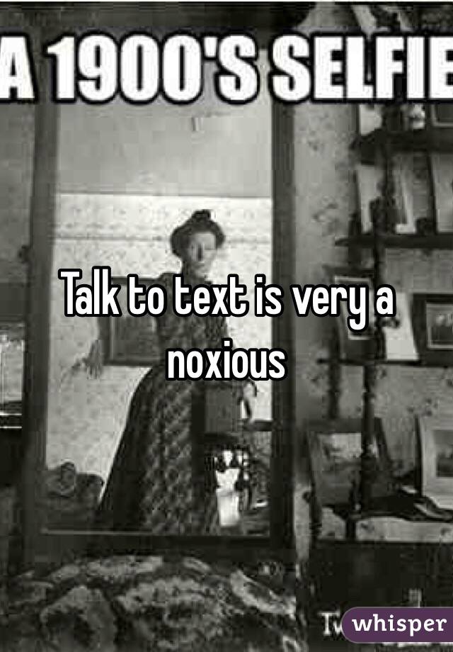 Talk to text is very a noxious 