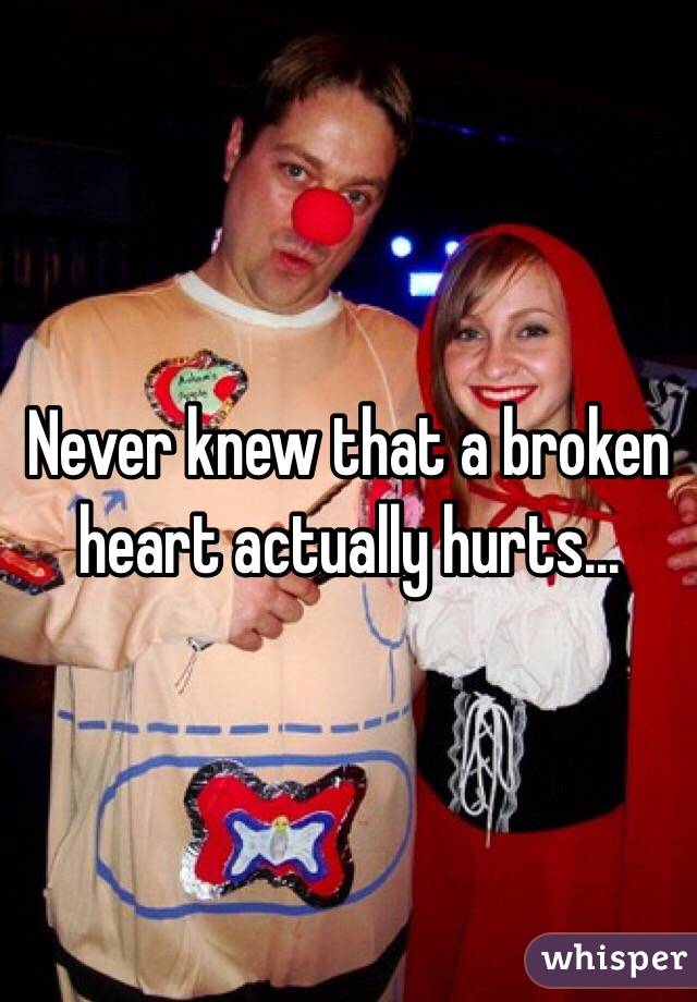 Never knew that a broken heart actually hurts...