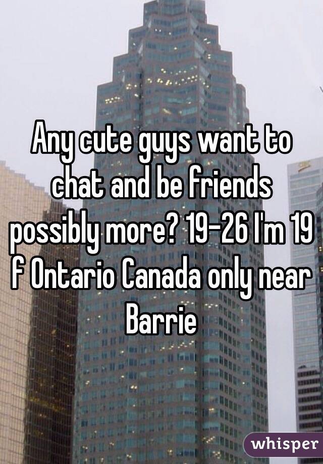 Any cute guys want to chat and be friends possibly more? 19-26 I'm 19 f Ontario Canada only near Barrie