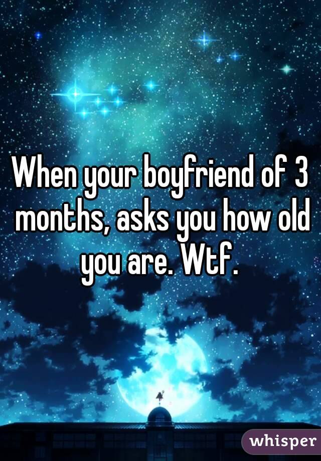 When your boyfriend of 3 months, asks you how old you are. Wtf. 