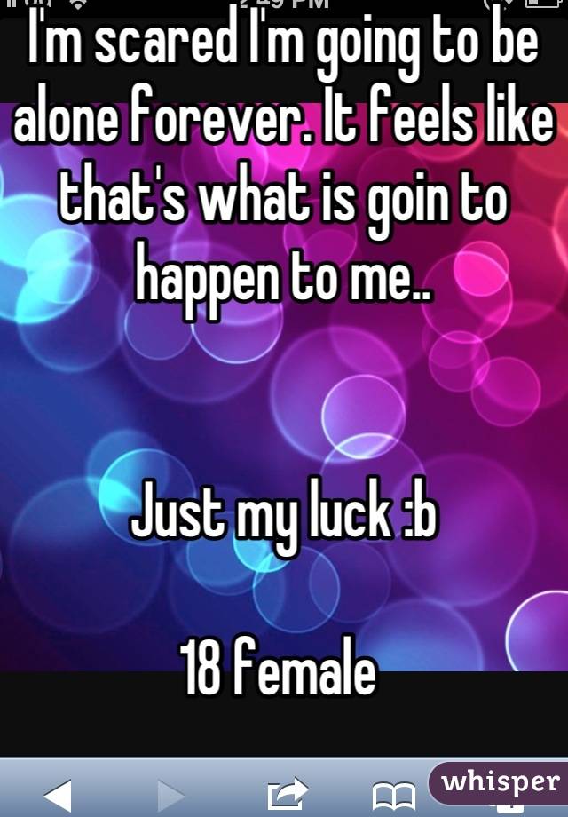 I'm scared I'm going to be alone forever. It feels like that's what is goin to happen to me..


Just my luck :b 

18 female 