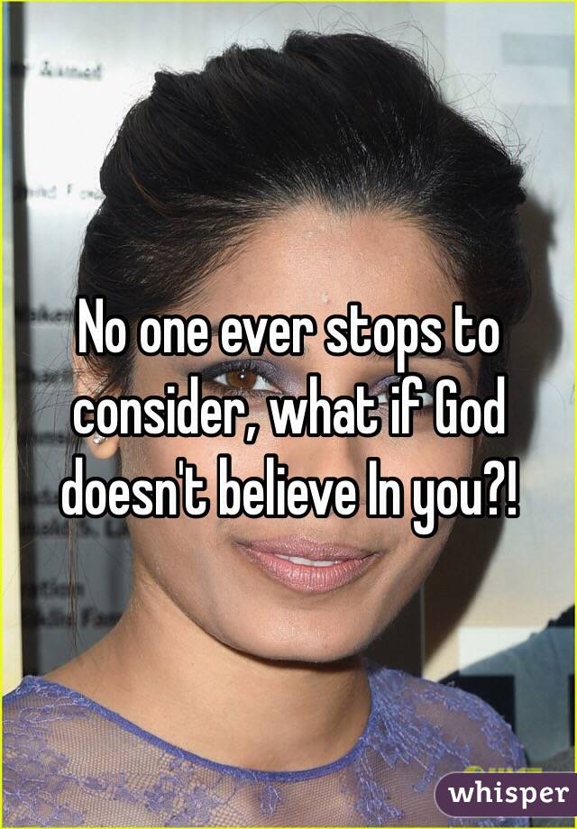 No one ever stops to consider, what if God doesn't believe In you?!
