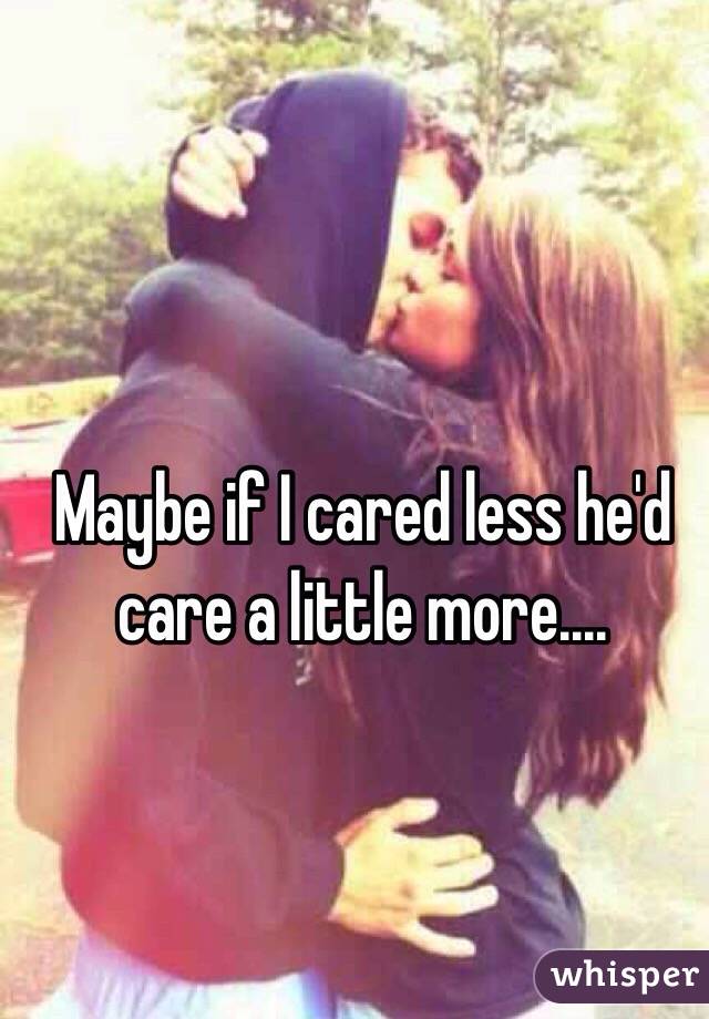 Maybe if I cared less he'd care a little more....