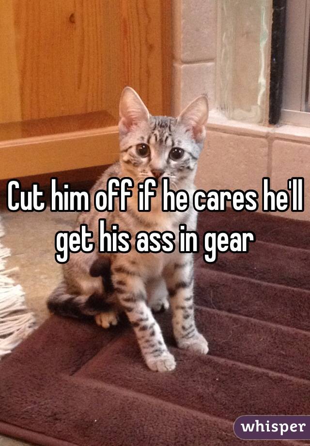 Cut him off if he cares he'll get his ass in gear