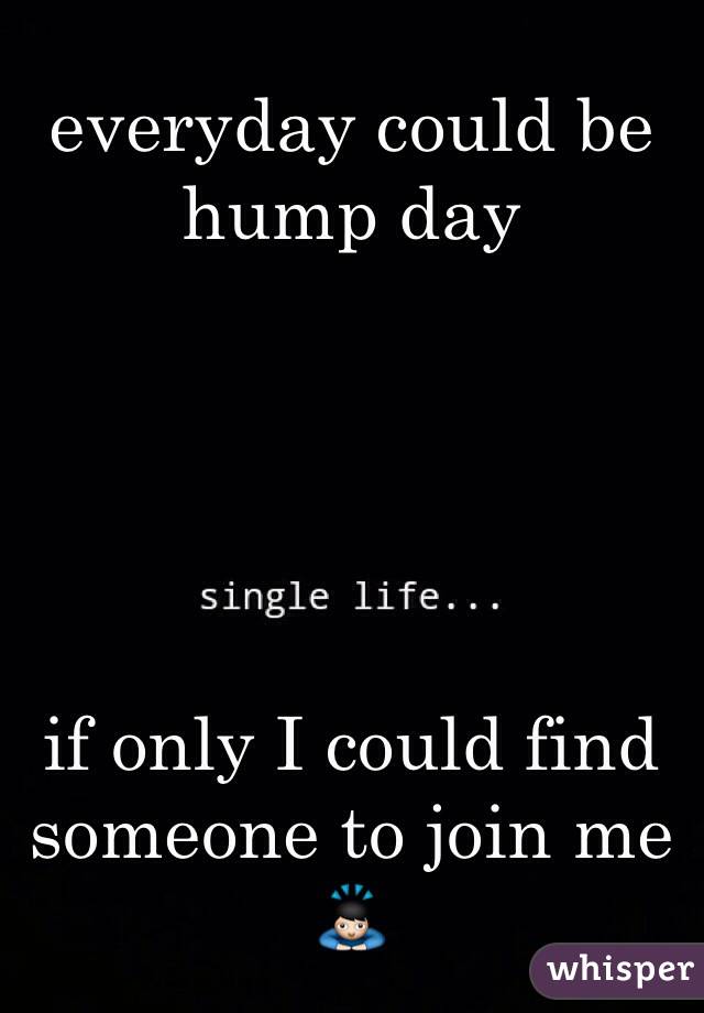everyday could be 
hump day





if only I could find 
someone to join me 🙇