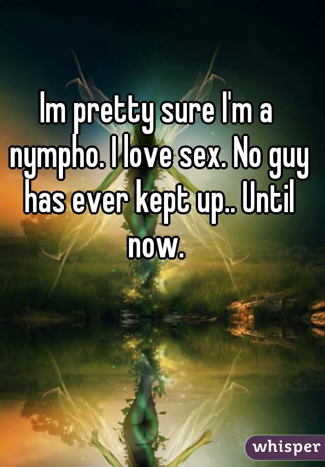 Im pretty sure I'm a nympho. I love sex. No guy has ever kept up.. Until now. 