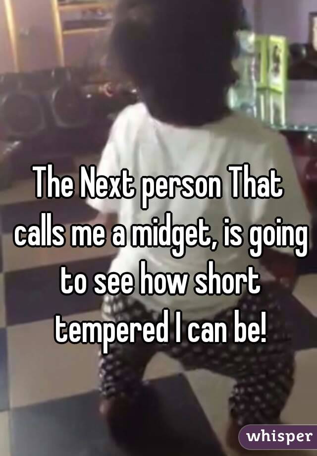 The Next person That calls me a midget, is going to see how short tempered I can be!